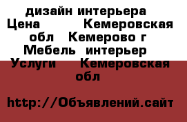 дизайн интерьера › Цена ­ 500 - Кемеровская обл., Кемерово г. Мебель, интерьер » Услуги   . Кемеровская обл.